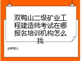双鸭山二级矿业工程建造师考试在哪报名培训机构怎么找