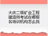 大庆二级矿业工程建造师考试在哪报名培训机构怎么找