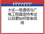 大庆一级通信与广电工程建造师考试以后要如何复审成绩