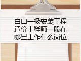 白山一级安装工程造价工程师一般在哪里工作什么岗位