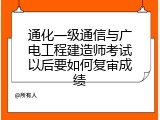 通化一级通信与广电工程建造师考试以后要如何复审成绩