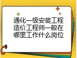 通化一级安装工程造价工程师一般在哪里工作什么岗位