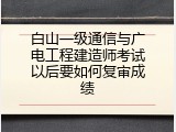 白山一级通信与广电工程建造师考试以后要如何复审成绩