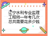 辽宁水利专业监理工程师一年考几次总共需要花多少钱