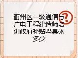 蓟州区一级通信与广电工程建造师培训政府补贴吗具体多少