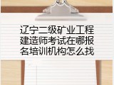 辽宁二级矿业工程建造师考试在哪报名培训机构怎么找