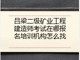 吕梁二级矿业工程建造师考试在哪报名培训机构怎么找