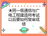大同一级通信与广电工程建造师考试以后要如何复审成绩