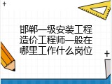 邯郸一级安装工程造价工程师一般在哪里工作什么岗位
