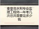 秦皇岛水利专业监理工程师一年考几次总共需要花多少钱