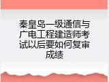秦皇岛一级通信与广电工程建造师考试以后要如何复审成绩