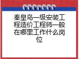 秦皇岛一级安装工程造价工程师一般在哪里工作什么岗位