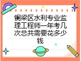 铜梁区水利专业监理工程师一年考几次总共需要花多少钱