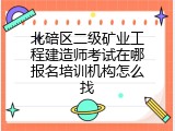 北碚区二级矿业工程建造师考试在哪报名培训机构怎么找