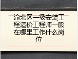 渝北区一级安装工程造价工程师一般在哪里工作什么岗位
