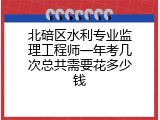 北碚区水利专业监理工程师一年考几次总共需要花多少钱