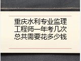 重庆水利专业监理工程师一年考几次总共需要花多少钱