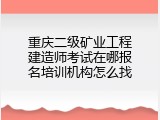 重庆二级矿业工程建造师考试在哪报名培训机构怎么找