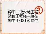 绵阳一级安装工程造价工程师一般在哪里工作什么岗位