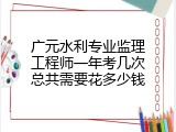 广元水利专业监理工程师一年考几次总共需要花多少钱