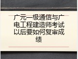 广元一级通信与广电工程建造师考试以后要如何复审成绩