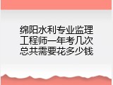 绵阳水利专业监理工程师一年考几次总共需要花多少钱