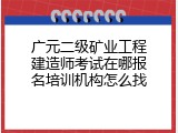 广元二级矿业工程建造师考试在哪报名培训机构怎么找