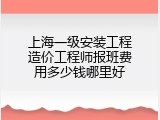 上海一级安装工程造价工程师报班费用多少钱哪里好
