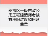 奉贤区一级市政公用工程建造师考试有用吗难度如何含金量