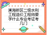 滨海新区二级水利工程造价工程师要学什么专业考证考几门
