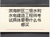 滨海新区二级水利水电建造工程师考试具体要看什么书哪买