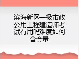 滨海新区一级市政公用工程建造师考试有用吗难度如何含金量