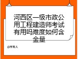 河西区一级市政公用工程建造师考试有用吗难度如何含金量