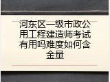 河东区一级市政公用工程建造师考试有用吗难度如何含金量