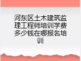 河东区土木建筑监理工程师培训学费多少钱在哪报名培训