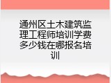 通州区土木建筑监理工程师培训学费多少钱在哪报名培训