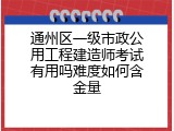 通州区一级市政公用工程建造师考试有用吗难度如何含金量