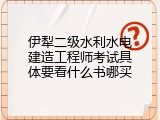 伊犁二级水利水电建造工程师考试具体要看什么书哪买