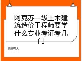 阿克苏一级土木建筑造价工程师要学什么专业考证考几门