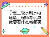 宁夏二级水利水电建造工程师考试具体要看什么书哪买