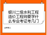 银川二级水利工程造价工程师要学什么专业考证考几门