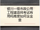 银川一级市政公用工程建造师考试有用吗难度如何含金量