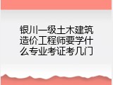 银川一级土木建筑造价工程师要学什么专业考证考几门