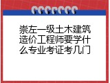 崇左一级土木建筑造价工程师要学什么专业考证考几门