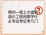 梧州一级土木建筑造价工程师要学什么专业考证考几门