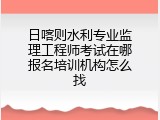 日喀则水利专业监理工程师考试在哪报名培训机构怎么找