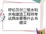 呼伦贝尔二级水利水电建造工程师考试具体要看什么书哪买