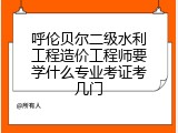 呼伦贝尔二级水利工程造价工程师要学什么专业考证考几门