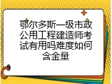 鄂尔多斯一级市政公用工程建造师考试有用吗难度如何含金量