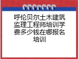 呼伦贝尔土木建筑监理工程师培训学费多少钱在哪报名培训